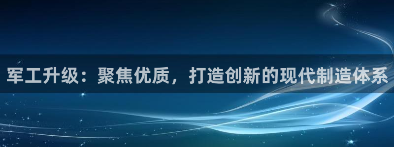 云顶国际app怎么样好用吗：军工升级：聚焦优质，打造创新的现