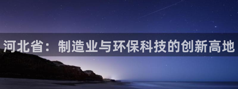 云顶集团简介：河北省：制造业与环保科技的创新高地