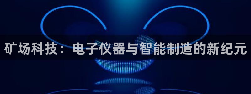 云顶国际是正规游戏吗安全吗：矿场科技：电子仪器与智能制造的新