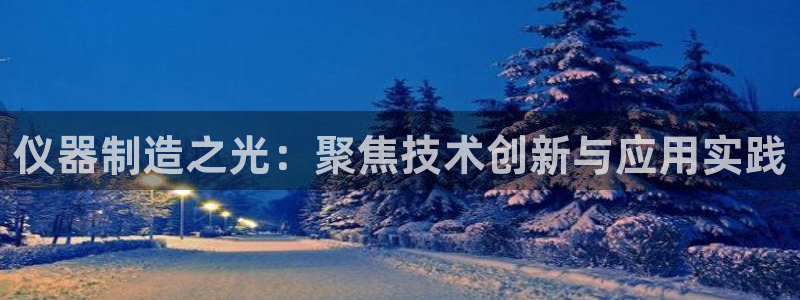 云顶集团网站安全吗知乎：仪器制造之光：聚焦技术创新与应用实践
