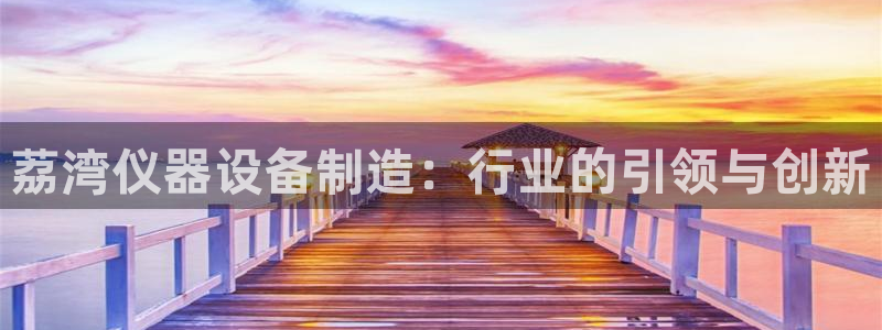 云顶集团GM：荔湾仪器设备制造：行业的引领与创新