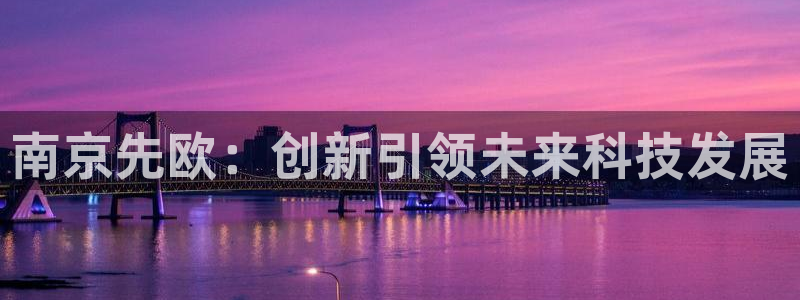 云顶集团genting：南京先欧：创新引领未来科技发展