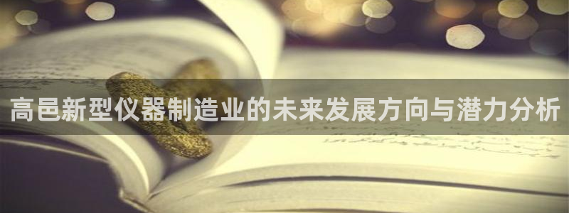 云顶集团林志华简介：高邑新型仪器制造业的未来发展方向与潜力分