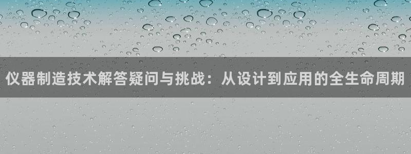 云顶集团有限公司简介概况：仪器制造技术解答疑问与挑战：从设计