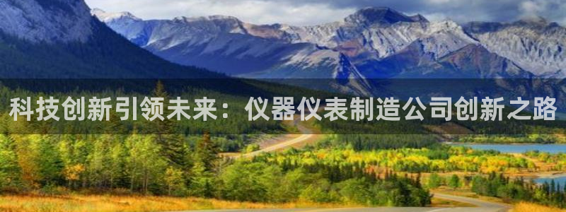 下载云顶国际app：科技创新引领未来：仪器仪表制造公司创新之