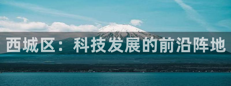 云顶集团投资是不是真的吗：西城区：科技发展的前沿阵地