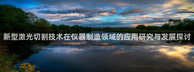云顶国际太原店怎么样：新型激光切割技术在仪器制造领域的应用研