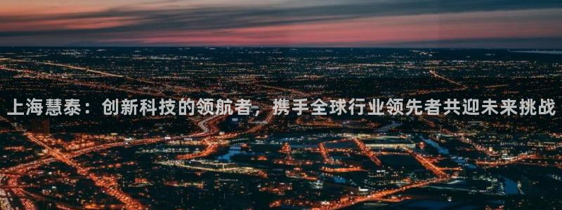 云顶国际提款不到账什么原因：上海慧泰：创新科技的领航者，携手
