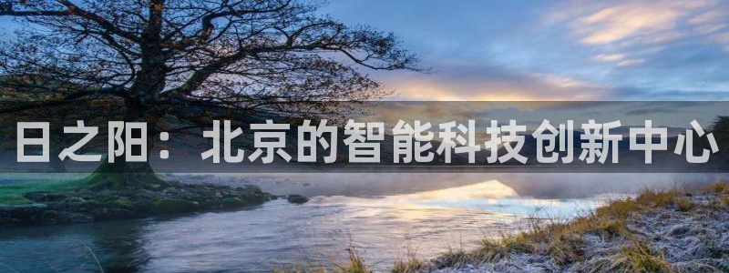 云顶集团在中国上市了吗：日之阳：北京的智能科技创新中心
