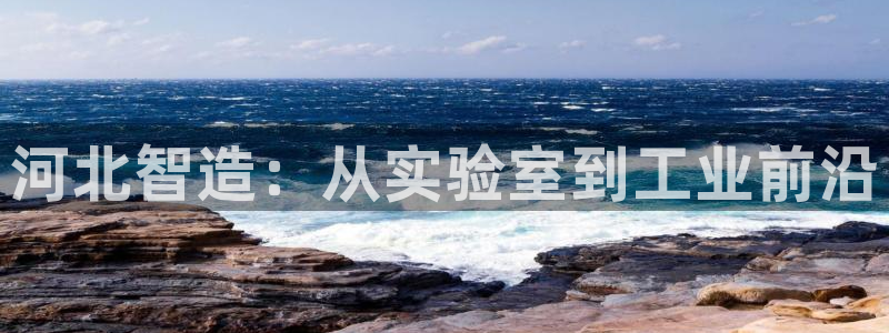 云顶国际牡丹会是什么：河北智造：从实验室到工业前沿