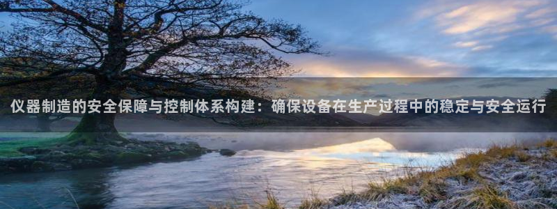 云顶国际宴会中心怎么样：仪器制造的安全保障与控制体系构建：确