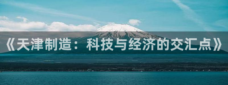 云顶国际服怎么登陆：《天津制造：科技与经济的交汇点》