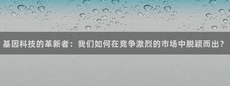 云顶国际酒店电话号码多少：基因科技的革新者：我们如何在竞争激
