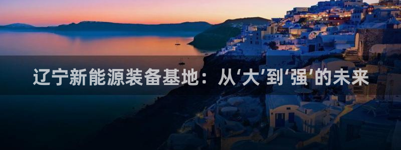 云顶游戏官网网址：辽宁新能源装备基地：从‘大’到‘强’的未来
