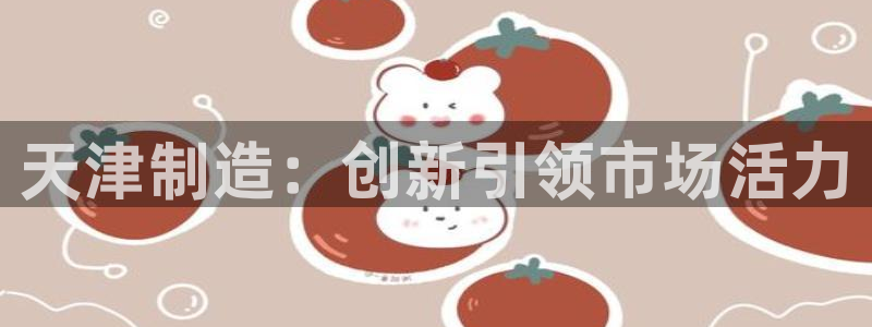 云顶国际服s11什么时候更新：天津制造：创新引领市场活力