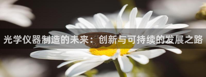 云顶集团官网登录入口下载：光学仪器制造的未来：创新与可持续的