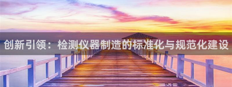 云顶国际取款多久到账啊：创新引领：检测仪器制造的标准化与规范