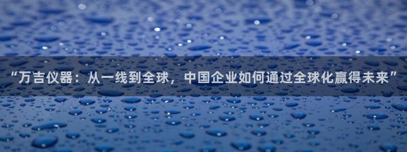 云顶国际大酒店招聘信息：“万吉仪器：从一线到全球，中国企业如