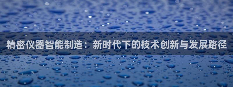 云顶游戏网址：精密仪器智能制造：新时代下的技术创新与发展路径