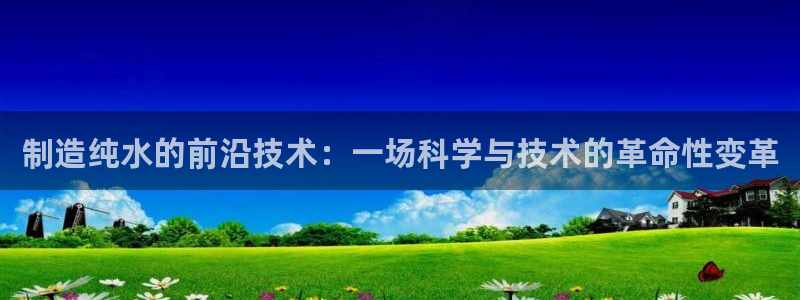 云顶国际服过年有没有福星：制造纯水的前沿技术：一场科学与技术