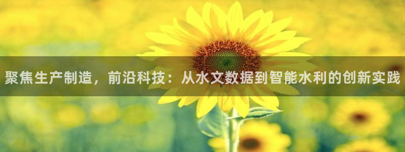 云顶集团注册送76入口：聚焦生产制造，前沿科技：从水文数据到