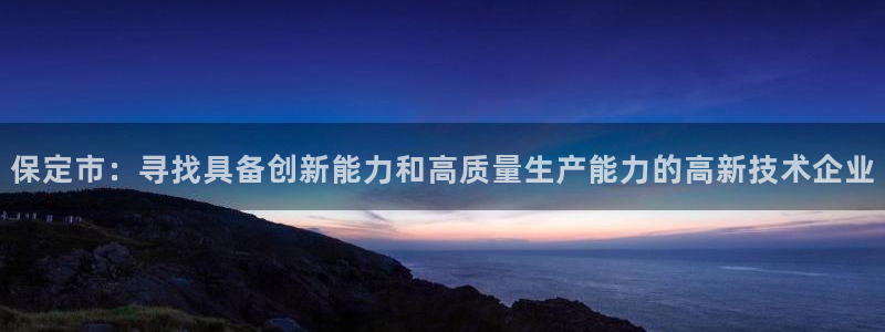 云顶国际提现不到账：保定市：寻找具备创新能力和高质量生产能力