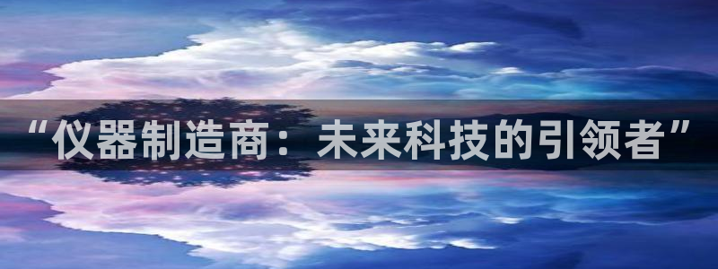 云顶国际平台为什么提现不了：“仪器制造商：未来科技的引领者”